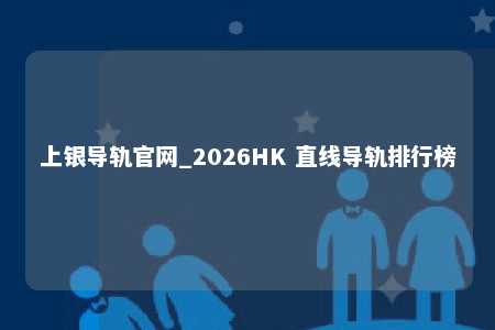 上银导轨官网_2026HK 直线导轨排行榜