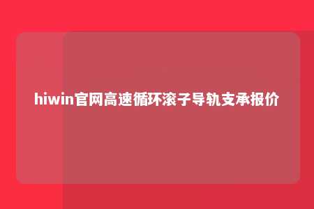 hiwin官网高速循环滚子导轨支承报价