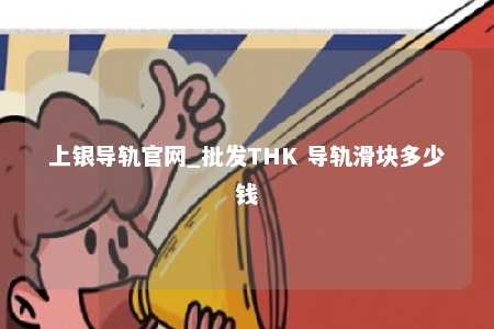 上银导轨官网_批发THK 导轨滑块多少钱