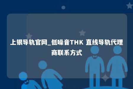 上银导轨官网_低噪音THK 直线导轨代理商联系方式