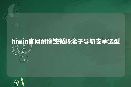 hiwin官网耐腐蚀循环滚子导轨支承选型