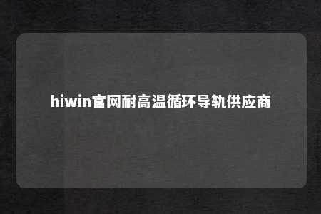 hiwin官网耐高温循环导轨供应商
