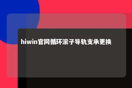 hiwin官网循环滚子导轨支承更换