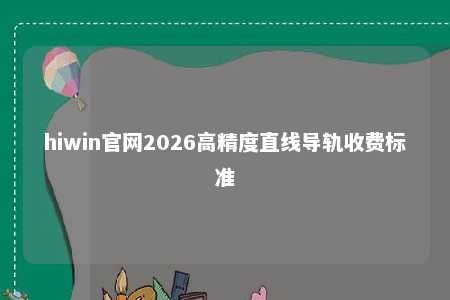 hiwin官网2026高精度直线导轨收费标准