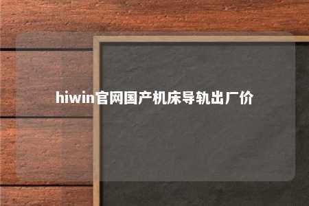 hiwin官网国产机床导轨出厂价