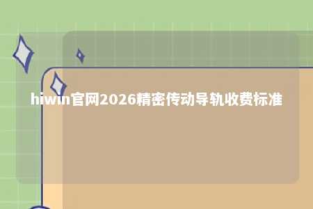 hiwin官网2026精密传动导轨收费标准