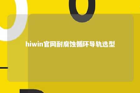 hiwin官网耐腐蚀循环导轨选型