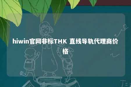 hiwin官网非标THK 直线导轨代理商价格