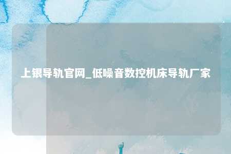 上银导轨官网_低噪音数控机床导轨厂家