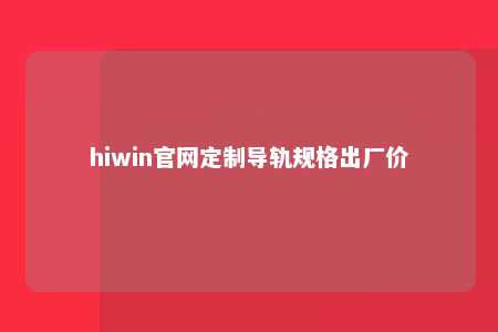 hiwin官网定制导轨规格出厂价