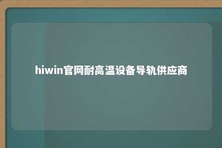 hiwin官网耐高温设备导轨供应商