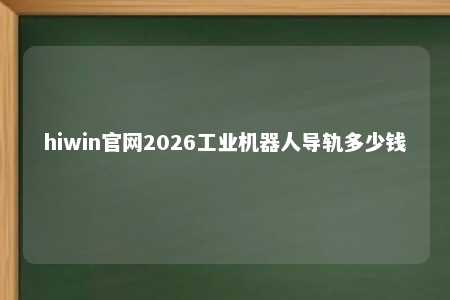 hiwin官网2026工业机器人导轨多少钱
