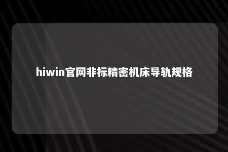 hiwin官网非标精密机床导轨规格