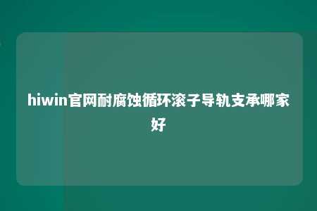 hiwin官网耐腐蚀循环滚子导轨支承哪家好