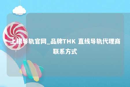 上银导轨官网_品牌THK 直线导轨代理商联系方式