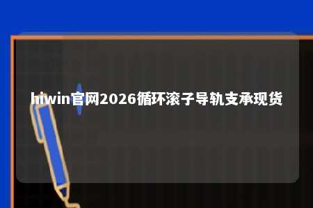 hiwin官网2026循环滚子导轨支承现货