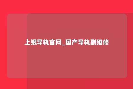 上银导轨官网_国产导轨副维修