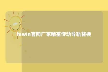 hiwin官网厂家精密传动导轨替换