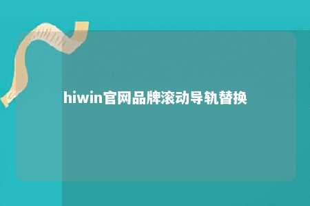 hiwin官网品牌滚动导轨替换