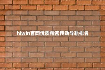 hiwin官网优质精密传动导轨排名