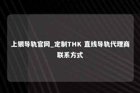 上银导轨官网_定制THK 直线导轨代理商联系方式