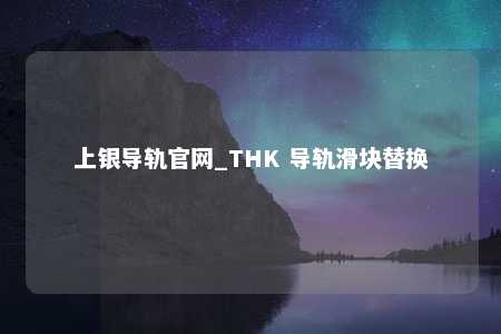 上银导轨官网_THK 导轨滑块替换