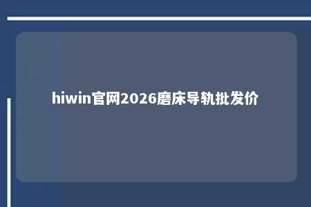 hiwin官网2026磨床导轨批发价