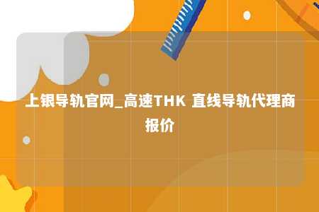 上银导轨官网_高速THK 直线导轨代理商报价