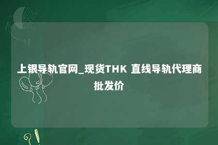 上银导轨官网_现货THK 直线导轨代理商批发价