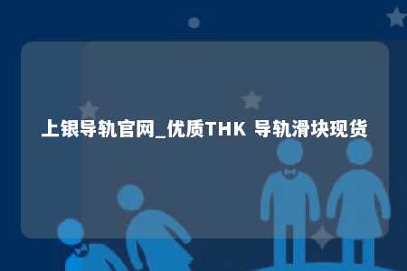 上银导轨官网_优质THK 导轨滑块现货