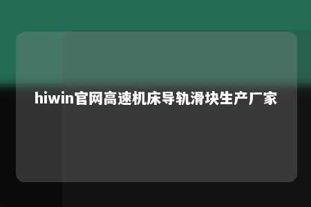 hiwin官网高速机床导轨滑块生产厂家