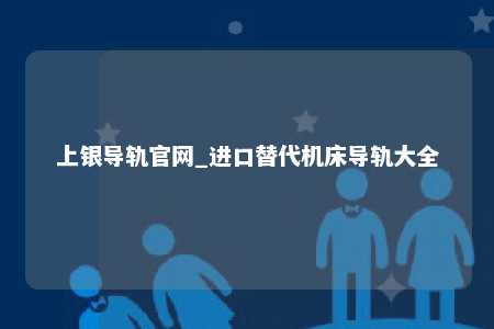 上银导轨官网_进口替代机床导轨大全