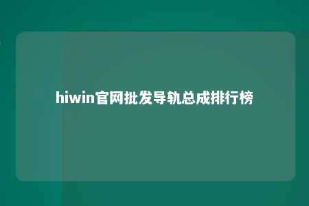 hiwin官网批发导轨总成排行榜