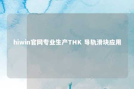 hiwin官网专业生产THK 导轨滑块应用