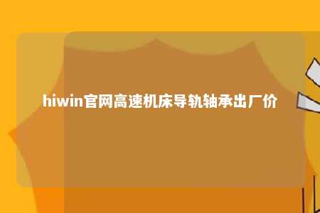 hiwin官网高速机床导轨轴承出厂价