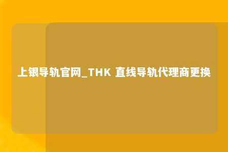 上银导轨官网_THK 直线导轨代理商更换