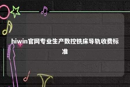 hiwin官网专业生产数控铣床导轨收费标准