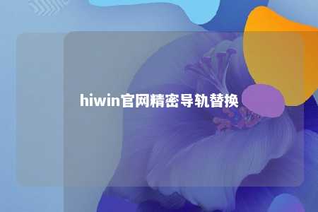 hiwin官网精密导轨替换