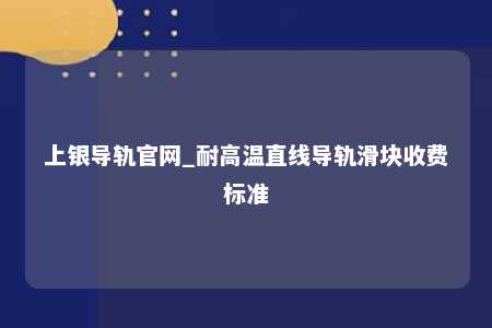 上银导轨官网_耐高温直线导轨滑块收费标准