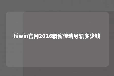 hiwin官网2026精密传动导轨多少钱