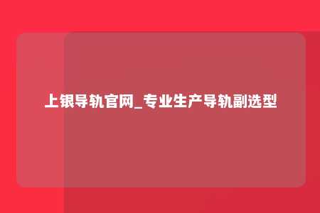 上银导轨官网_专业生产导轨副选型