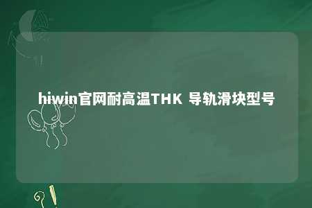 hiwin官网耐高温THK 导轨滑块型号