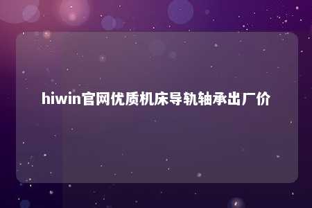 hiwin官网优质机床导轨轴承出厂价