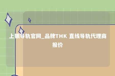 上银导轨官网_品牌THK 直线导轨代理商报价