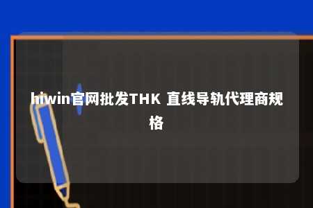 hiwin官网批发THK 直线导轨代理商规格