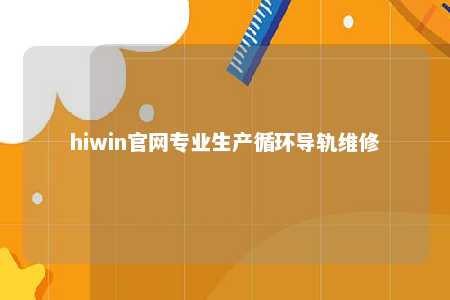 hiwin官网专业生产循环导轨维修