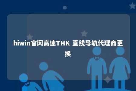 hiwin官网高速THK 直线导轨代理商更换