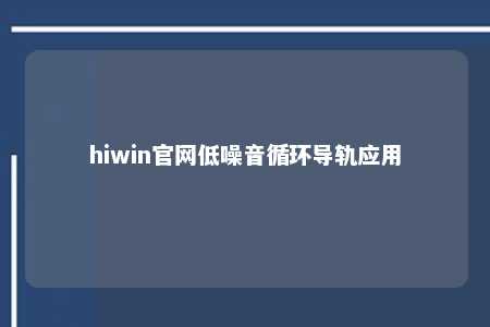hiwin官网低噪音循环导轨应用