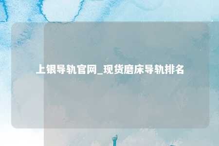 上银导轨官网_现货磨床导轨排名