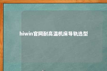 hiwin官网耐高温机床导轨选型